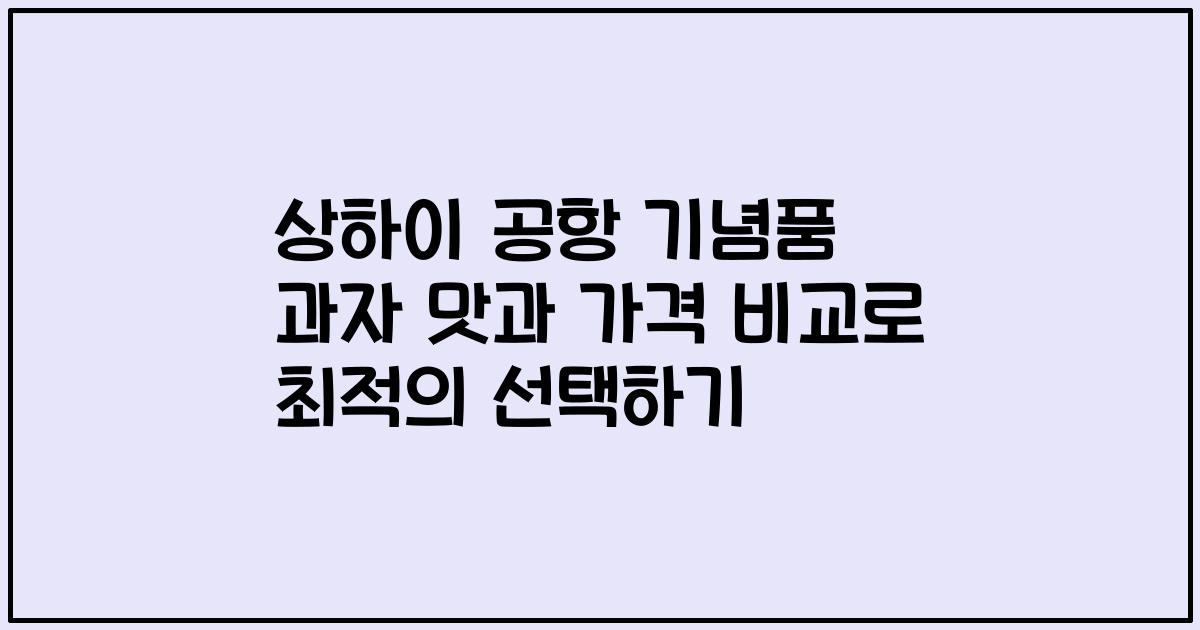 상하이 공항 기념품 과자 맛과 가격 비교로 최적의 선택하기