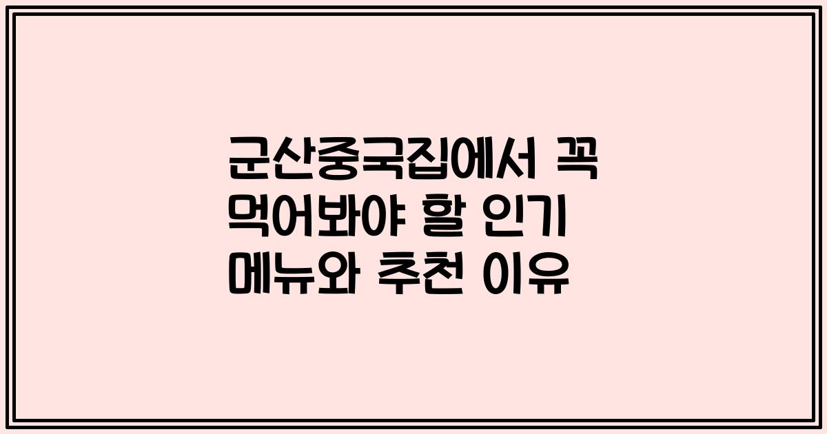 군산중국집에서 꼭 먹어봐야 할 인기 메뉴와 추천 이유