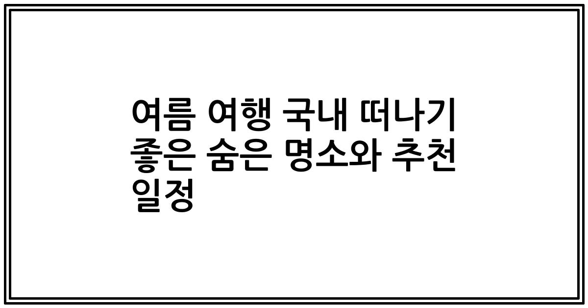 여름 여행 국내 떠나기 좋은 숨은 명소와 추천 일정