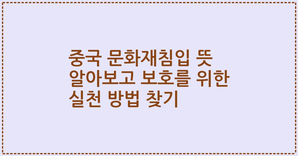 중국 문화재침입 뜻 알아보고 보호를 위한 실천 방법 찾기