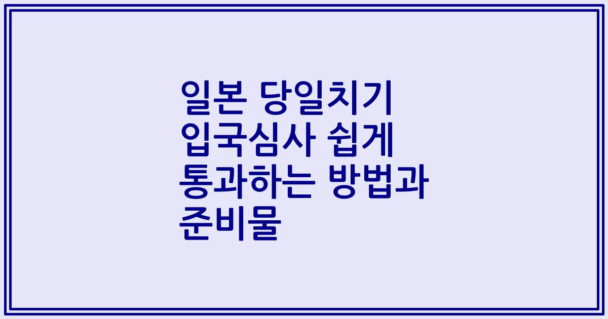 일본 당일치기 입국심사 쉽게 통과하는 방법과 준비물