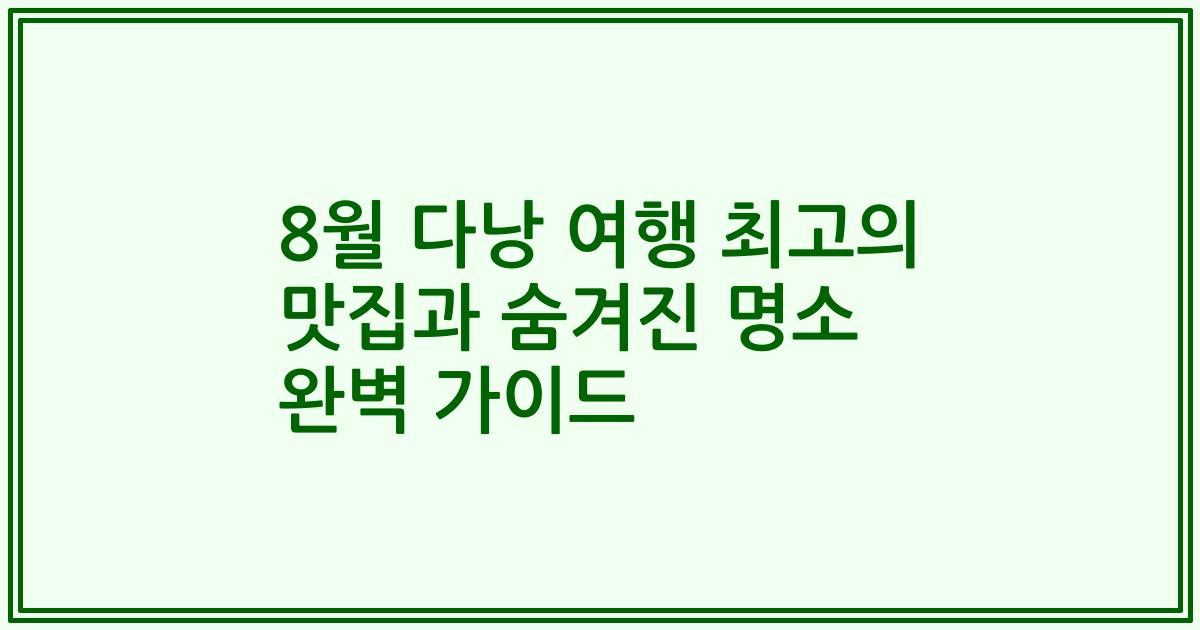 8월 다낭 여행 최고의 맛집과 숨겨진 명소 완벽 가이드