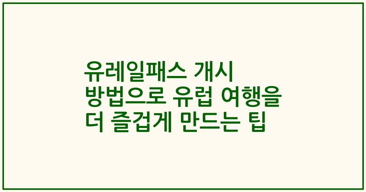 유레일패스 개시 방법으로 유럽 여행을 더 즐겁게 만드는 팁