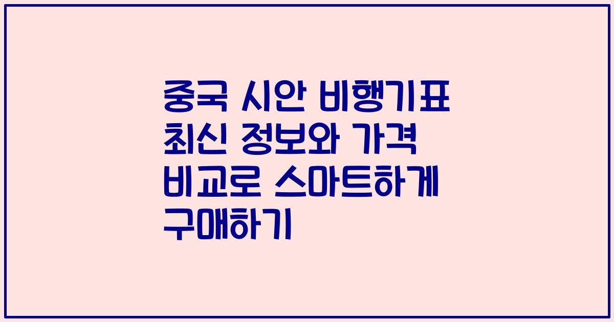 중국 시안 비행기표 최신 정보와 가격 비교로 스마트하게 구매하기
