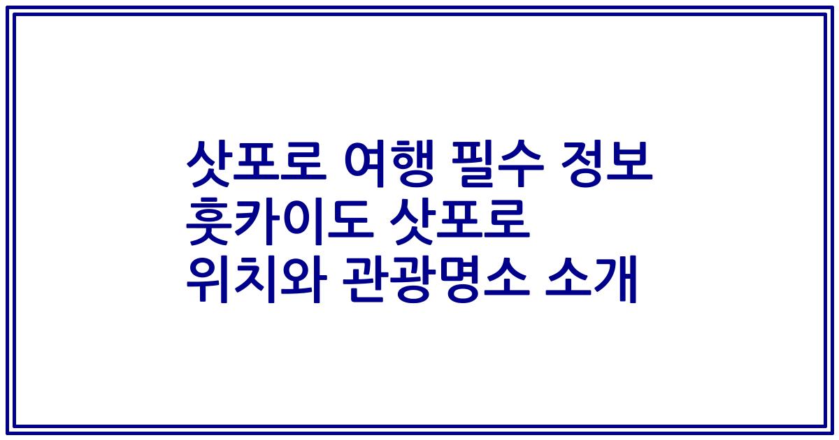 삿포로 여행 필수 정보 훗카이도 삿포로 위치와 관광명소 소개