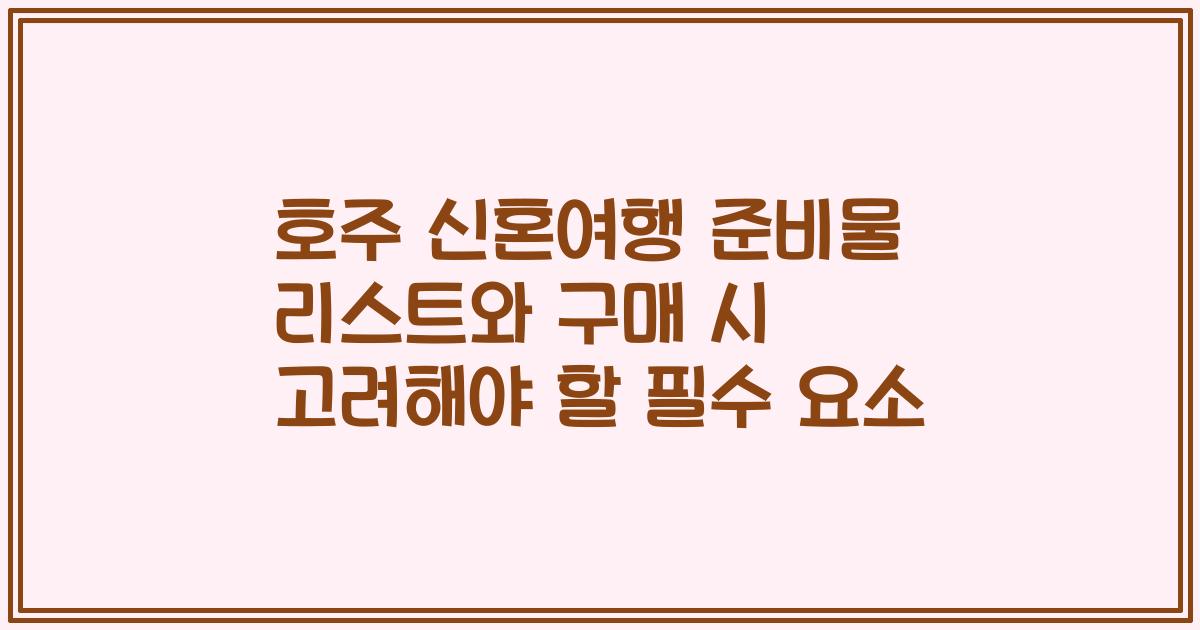 호주 신혼여행 준비물 리스트와 구매 시 고려해야 할 필수 요소