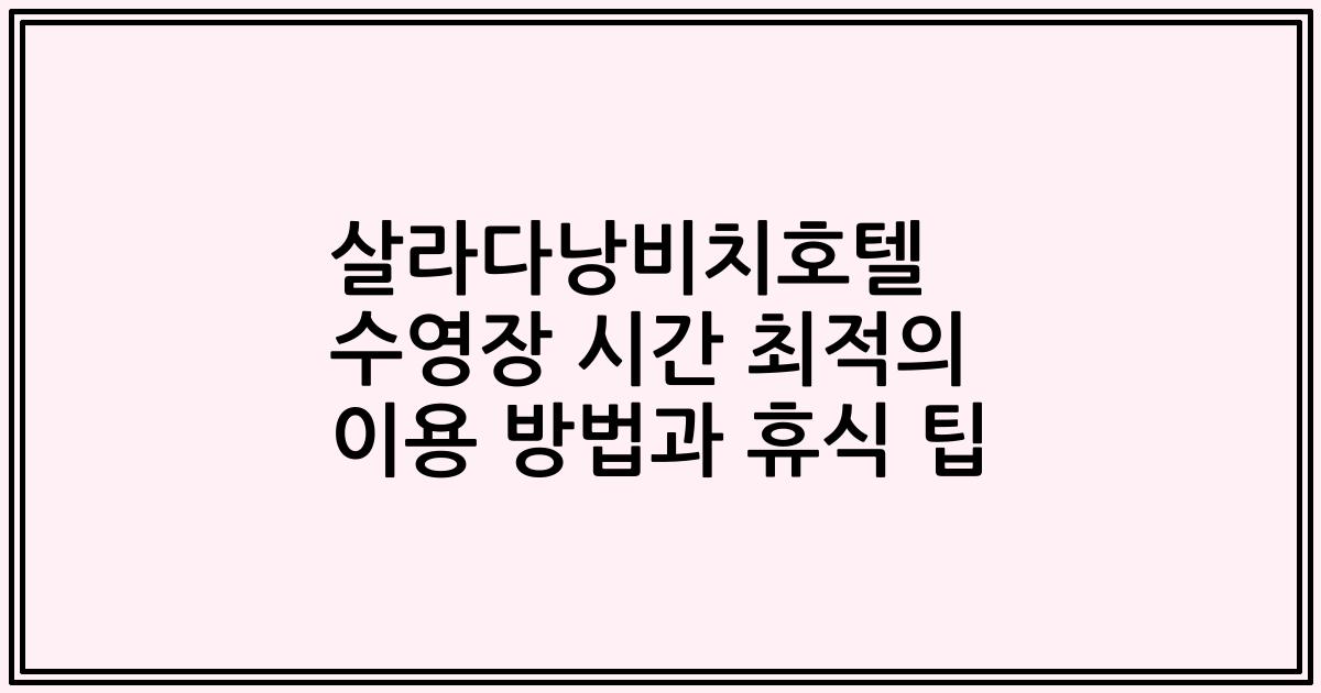 살라다낭비치호텔 수영장 시간 최적의 이용 방법과 휴식 팁