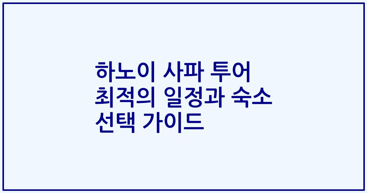 하노이 사파 투어 최적의 일정과 숙소 선택 가이드
