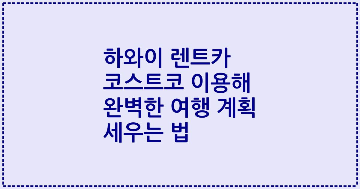 하와이 렌트카 코스트코 이용해 완벽한 여행 계획 세우는 법