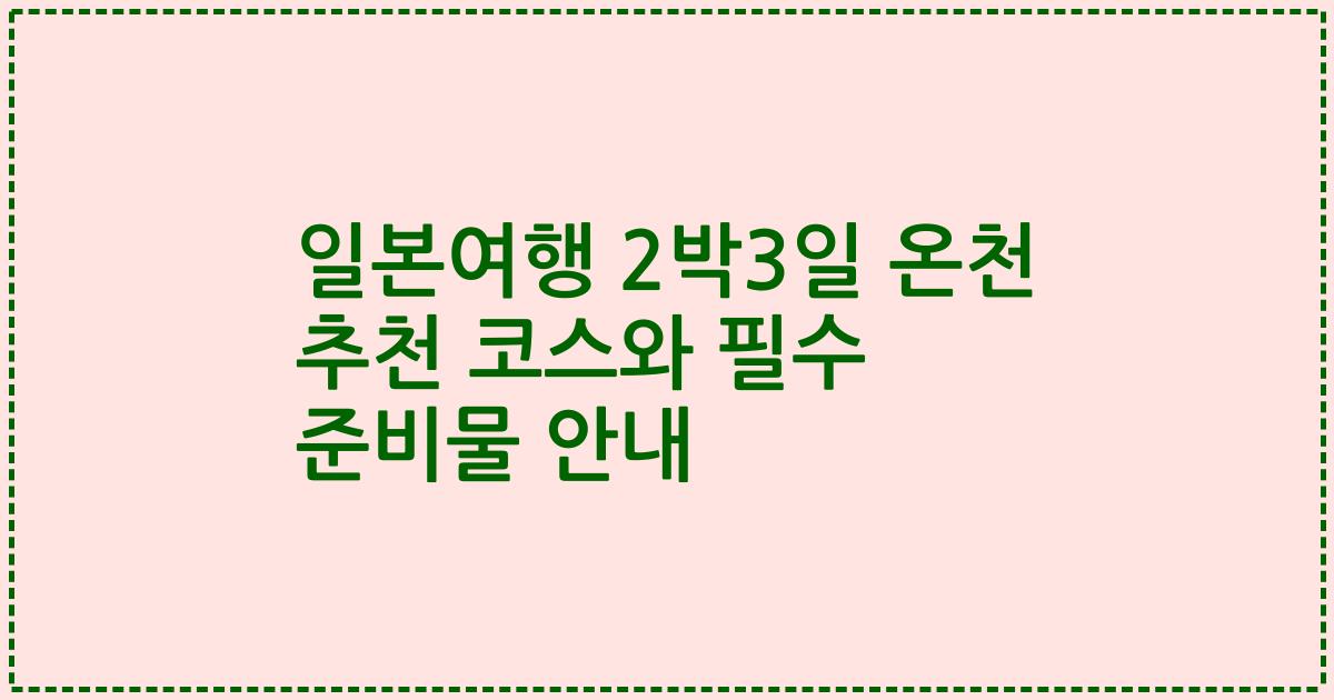 일본여행 2박3일 온천 추천 코스와 필수 준비물 안내