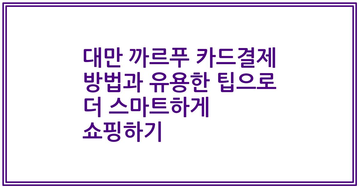 대만 까르푸 카드결제 방법과 유용한 팁으로 더 스마트하게 쇼핑하기