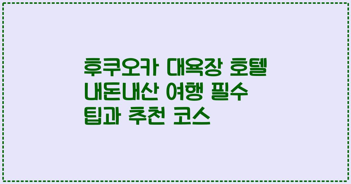 후쿠오카 대욕장 호텔 내돈내산 여행 필수 팁과 추천 코스