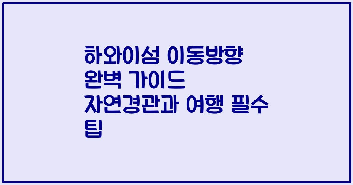 하와이섬 이동방향 완벽 가이드 자연경관과 여행 필수 팁