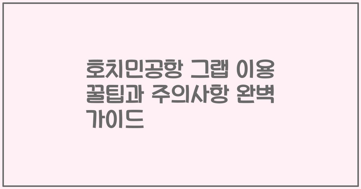 호치민공항 그랩 이용 꿀팁과 주의사항 완벽 가이드