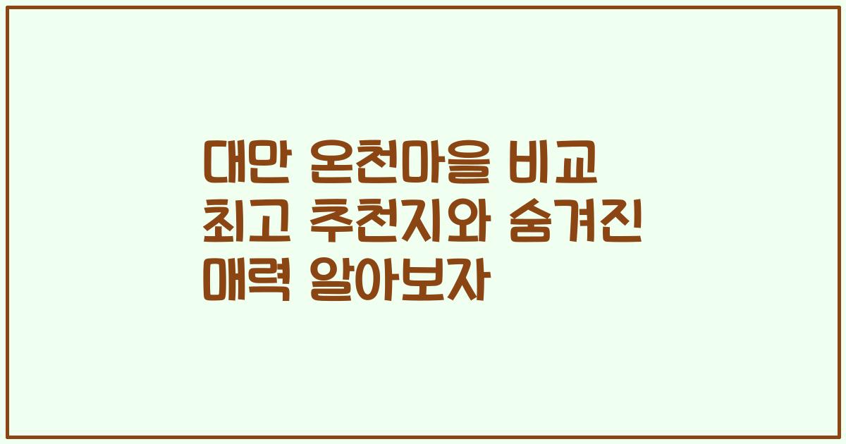 대만 온천마을 비교 최고 추천지와 숨겨진 매력 알아보자