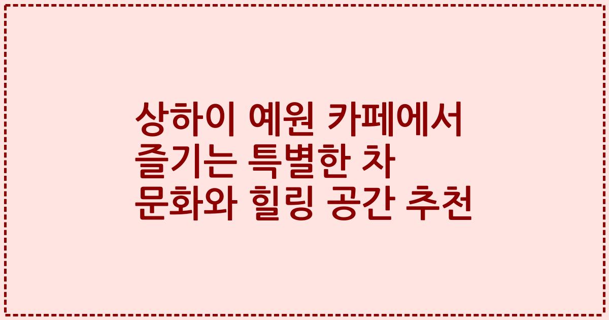 상하이 예원 카페에서 즐기는 특별한 차 문화와 힐링 공간 추천