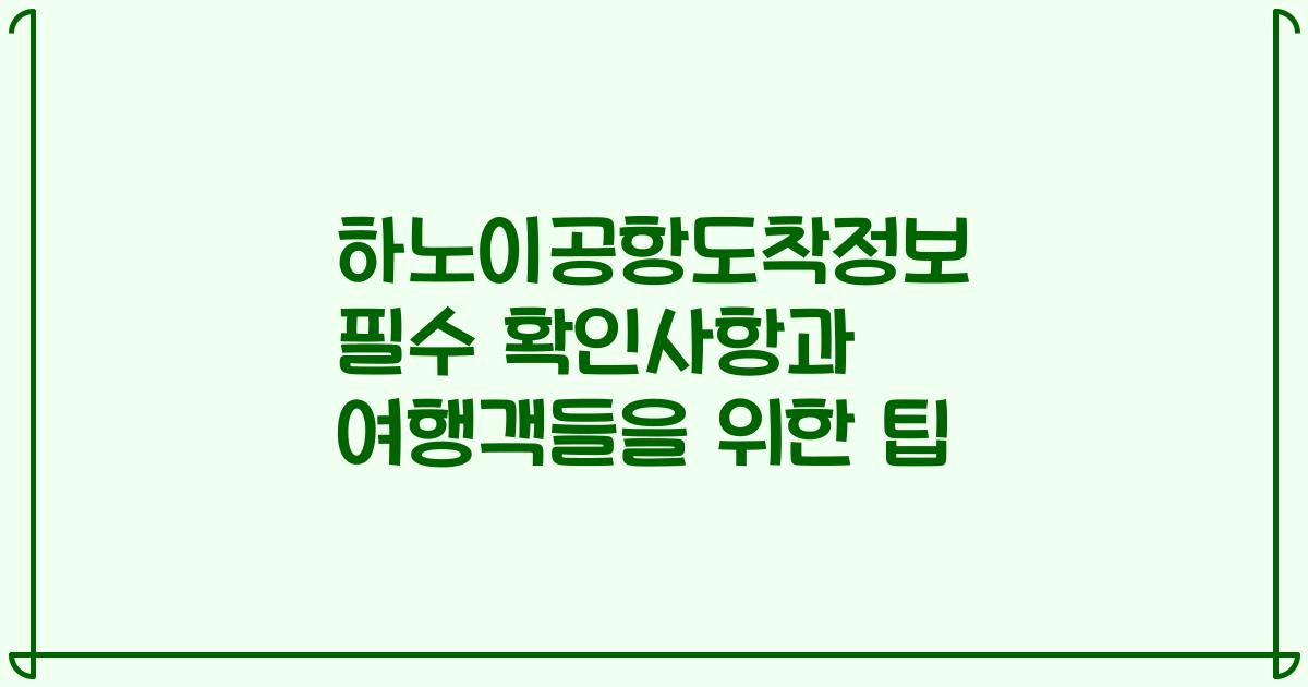 하노이공항도착정보 필수 확인사항과 여행객들을 위한 팁