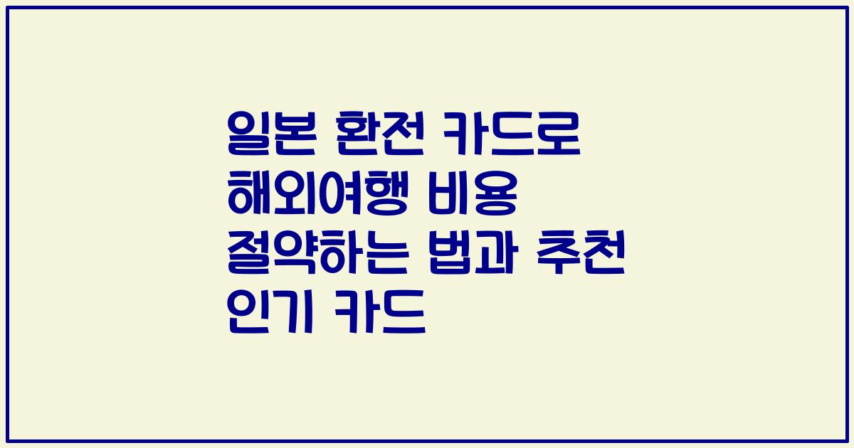 일본 환전 카드로 해외여행 비용 절약하는 법과 추천 인기 카드