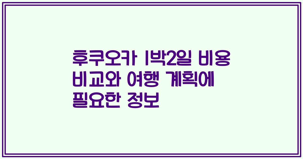 후쿠오카 1박2일 비용 비교와 여행 계획에 필요한 정보