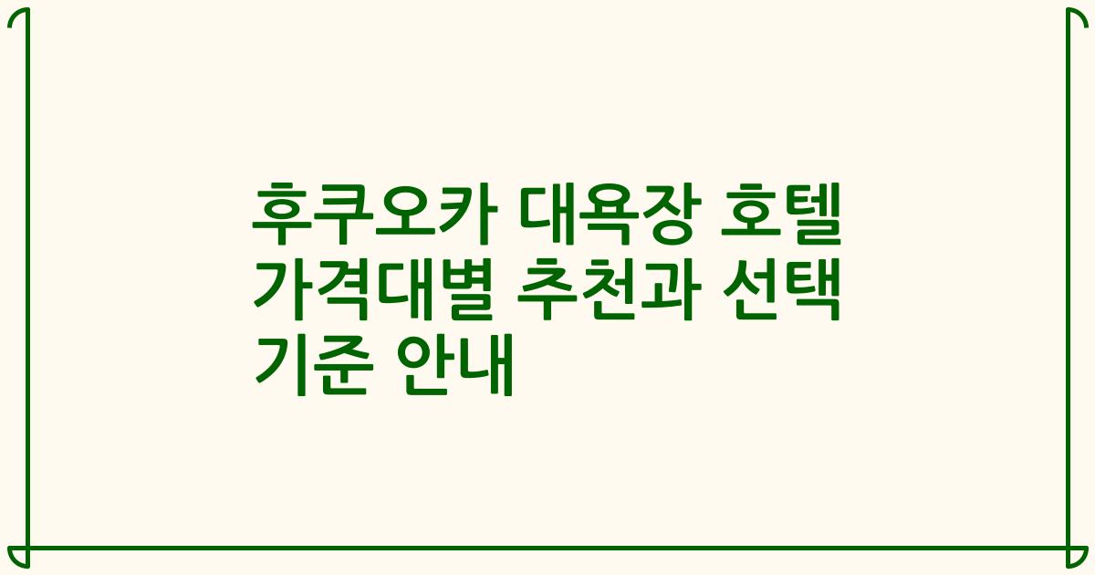 후쿠오카 대욕장 호텔 가격대별 추천과 선택 기준 안내